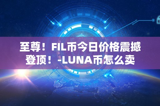 至尊！FIL币今日价格震撼登顶！-LUNA币怎么卖