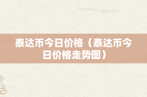 泰达币今日价格（泰达币今日价格走势图）