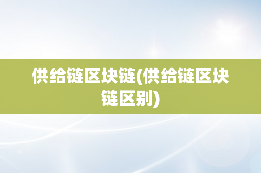 供给链区块链(供给链区块链区别)