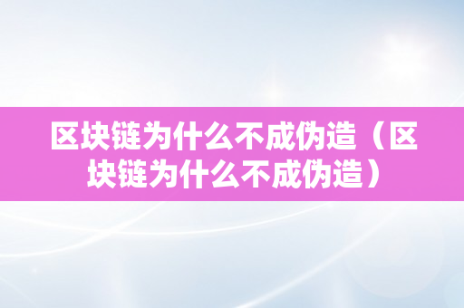 区块链为什么不成伪造（区块链为什么不成伪造）