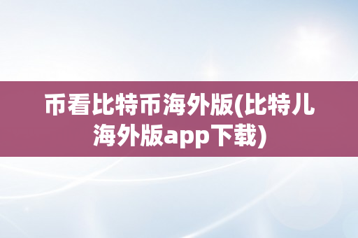 币看比特币海外版(比特儿海外版app下载)