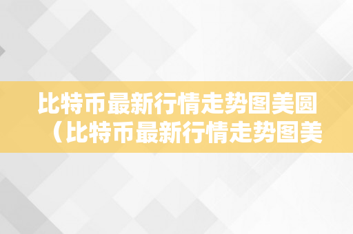 比特币最新行情走势图美圆（比特币最新行情走势图美圆新浪财经）