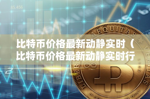 比特币价格最新动静实时（比特币价格最新动静实时行情）