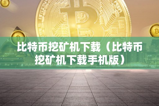 比特币挖矿机下载（比特币挖矿机下载手机版）