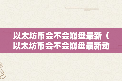 以太坊币会不会崩盘最新（以太坊币会不会崩盘最新动静呢）