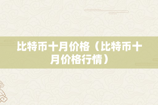 比特币十月价格（比特币十月价格行情）