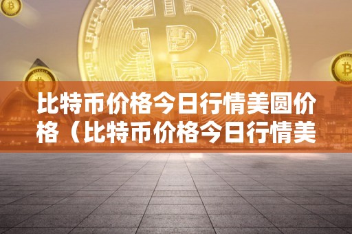 比特币价格今日行情美圆价格（比特币价格今日行情美圆价格走势图）