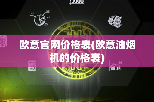 欧意官网价格表(欧意油烟机的价格表)