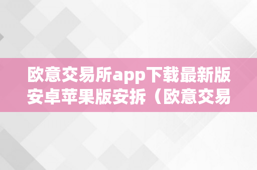 欧意交易所app下载最新版安卓苹果版安拆（欧意交易所app下载最新版安卓苹果版安拆不了）