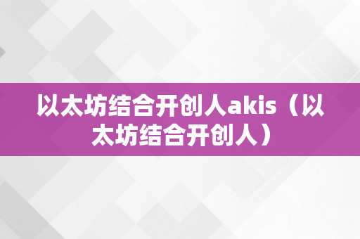 以太坊结合开创人akis（以太坊结合开创人）