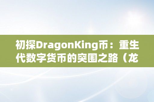 初探DragonKing币：重生代数字货币的突围之路（龙币数字货币）