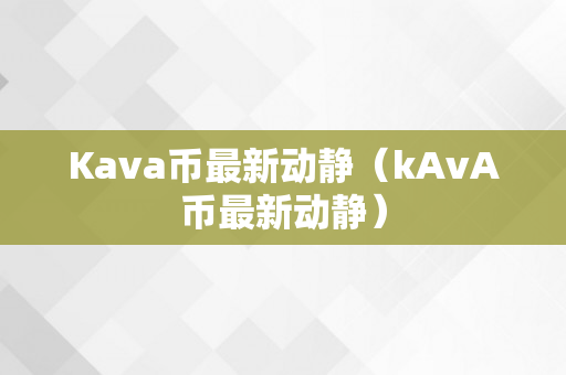 Kava币最新动静（kAvA币最新动静）