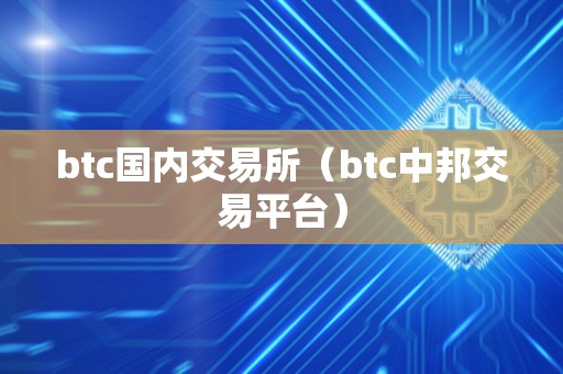 btc国内交易所（btc中邦交易平台）