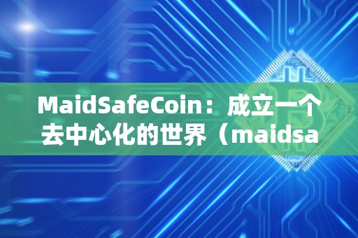 MaidSafeCoin：成立一个去中心化的世界（maidsafecoin官网）
