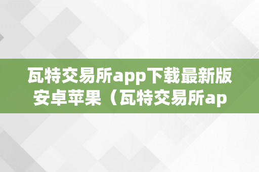 瓦特交易所app下载最新版安卓苹果（瓦特交易所app下载最新版安卓苹果手机）