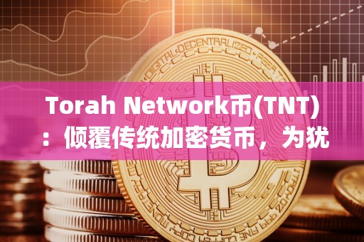 Torah Network币(TNT)：倾覆传统加密货币，为犹太社区供给更不变的金融办事