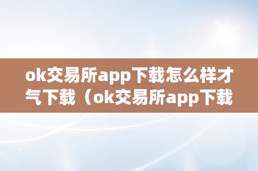 ok交易所app下载怎么样才气下载（ok交易所app下载怎么样才气下载到手机上）