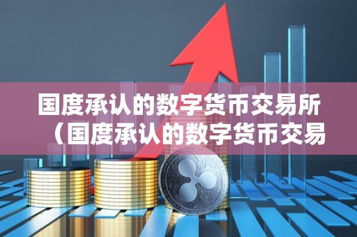 国度承认的数字货币交易所（国度承认的数字货币交易所重要意义）