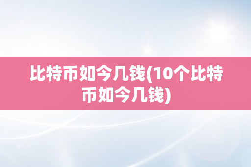 比特币如今几钱(10个比特币如今几钱)