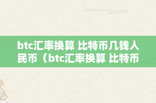 btc汇率换算 比特币几钱人民币（btc汇率换算 比特币几钱人民币）