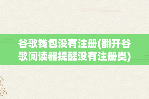 谷歌钱包没有注册(翻开谷歌阅读器提醒没有注册类)