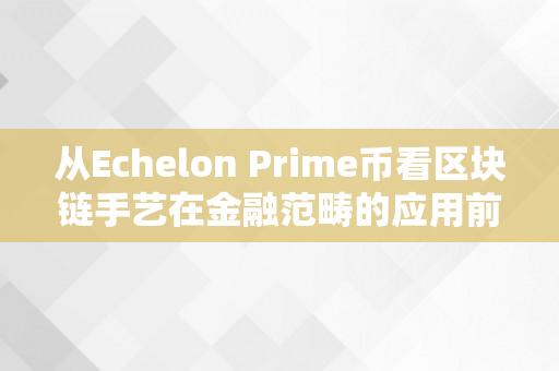 从Echelon Prime币看区块链手艺在金融范畴的应用前景（ecc区块链）