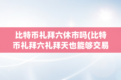 比特币礼拜六休市吗(比特币礼拜六礼拜天也能够交易吗)