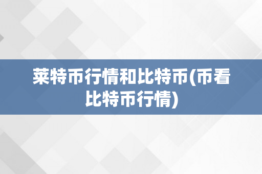 莱特币行情和比特币(币看比特币行情)