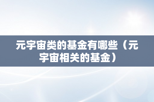 元宇宙类的基金有哪些（元宇宙相关的基金）