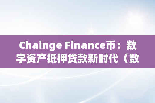 Chainge Finance币：数字资产抵押贷款新时代（数字货币抵押贷款平台）