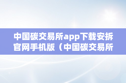 中国碳交易所app下载安拆官网手机版（中国碳交易所app下载安拆官网手机版）