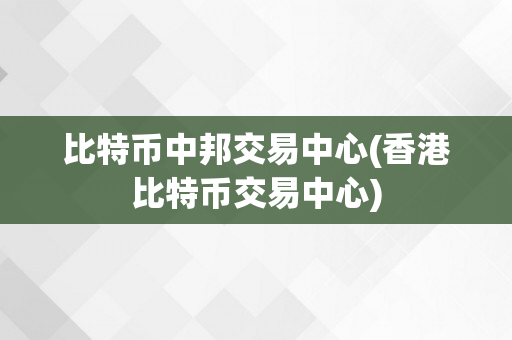 比特币中邦交易中心(香港比特币交易中心)