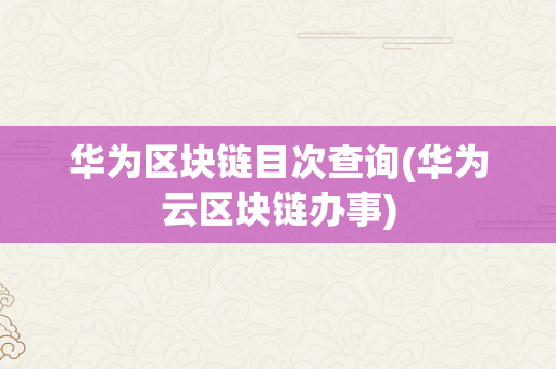 华为区块链目次查询(华为云区块链办事)