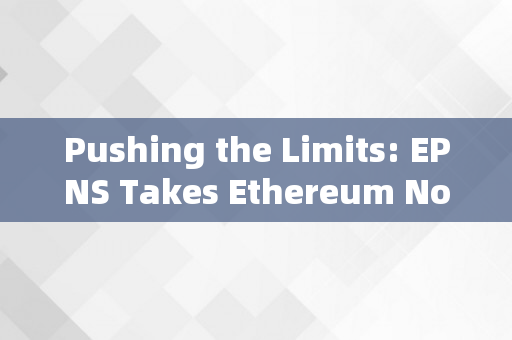 Pushing the Limits: EPNS Takes Ethereum Notifications to the Next Level