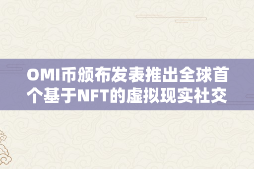 OMI币颁布发表推出全球首个基于NFT的虚拟现实社交平台