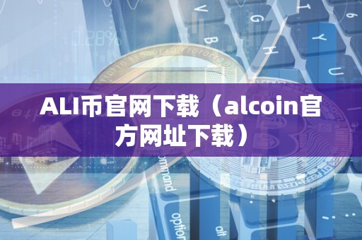 ALI币官网下载（alcoin官方网址下载）