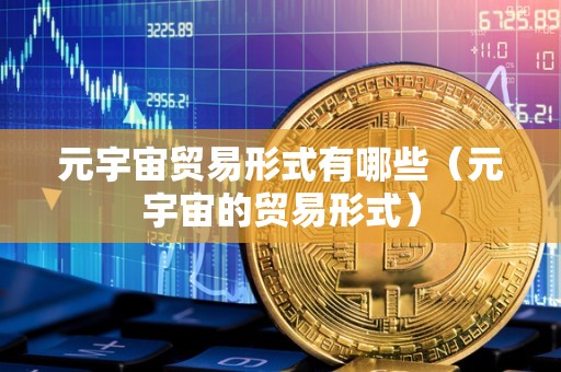 元宇宙贸易形式有哪些（元宇宙的贸易形式）