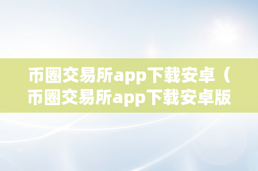 币圈交易所app下载安卓（币圈交易所app下载安卓版）