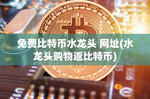 免费比特币水龙头 网址(水龙头购物返比特币)
