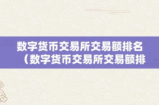 数字货币交易所交易额排名（数字货币交易所交易额排名前十）