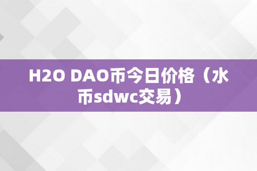 H2O DAO币今日价格（水币sdwc交易）