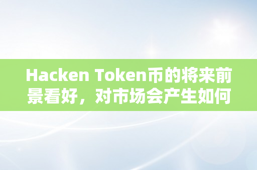 Hacken Token币的将来前景看好，对市场会产生如何的影响？