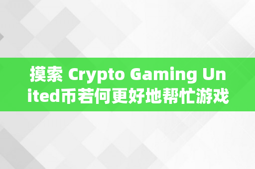 摸索 Crypto Gaming United币若何更好地帮忙游戏开发商和玩家互相受益（摸索币是什么）